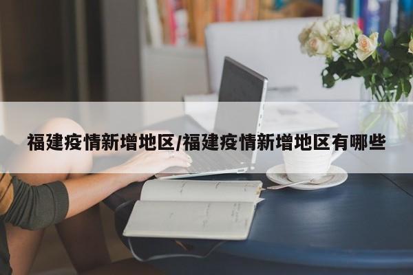福建疫情新增地区/福建疫情新增地区有哪些