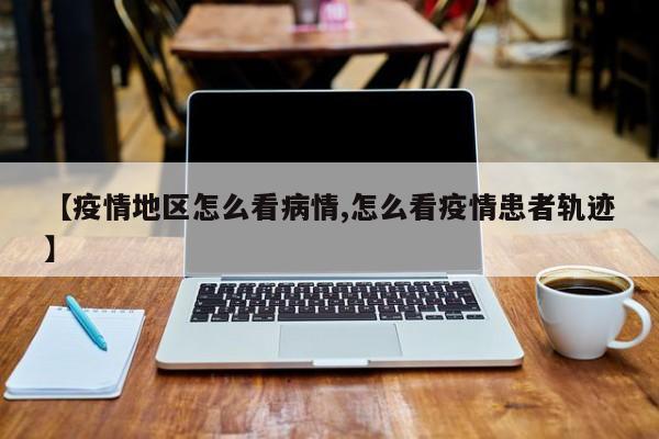 【疫情地区怎么看病情,怎么看疫情患者轨迹】