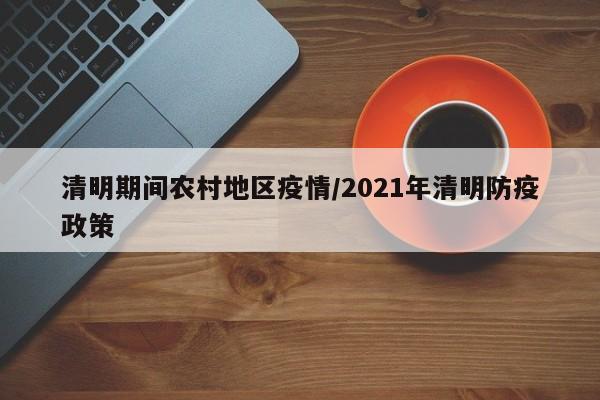 清明期间农村地区疫情/2021年清明防疫政策
