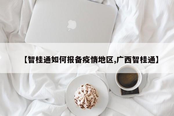【智桂通如何报备疫情地区,广西智桂通】
