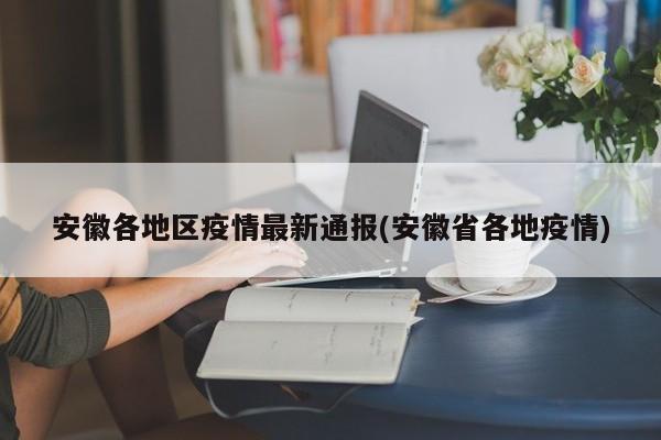 安徽各地区疫情最新通报(安徽省各地疫情)