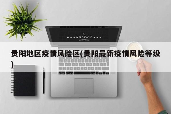 贵阳地区疫情风险区(贵阳最新疫情风险等级)