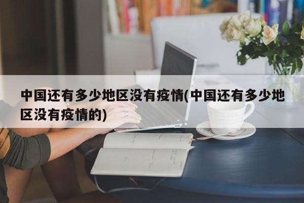 中国还有多少地区没有疫情(中国还有多少地区没有疫情的)