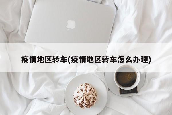 疫情地区转车(疫情地区转车怎么办理)