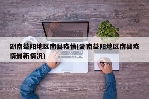 湖南益阳地区南县疫情(湖南益阳地区南县疫情最新情况)