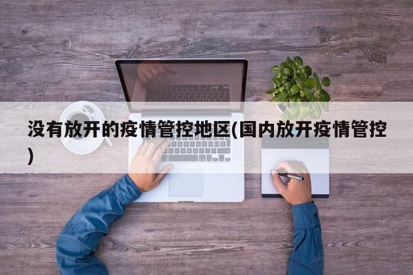没有放开的疫情管控地区(国内放开疫情管控)