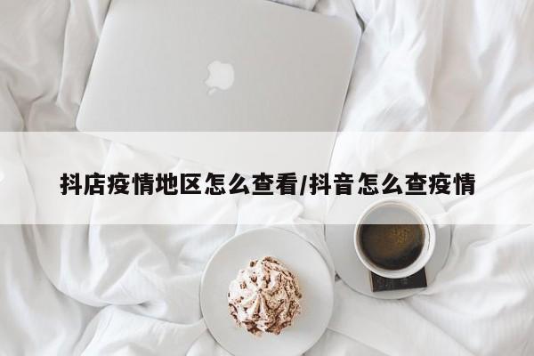抖店疫情地区怎么查看/抖音怎么查疫情