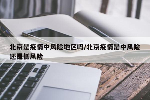 北京是疫情中风险地区吗/北京疫情是中风险还是低风险