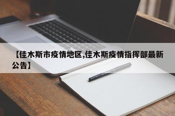 【佳木斯市疫情地区,佳木斯疫情指挥部最新公告】