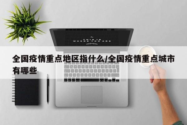 全国疫情重点地区指什么/全国疫情重点城市有哪些