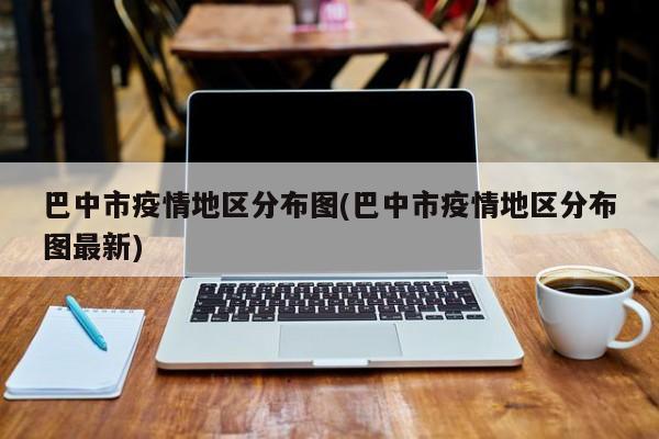 巴中市疫情地区分布图(巴中市疫情地区分布图最新)