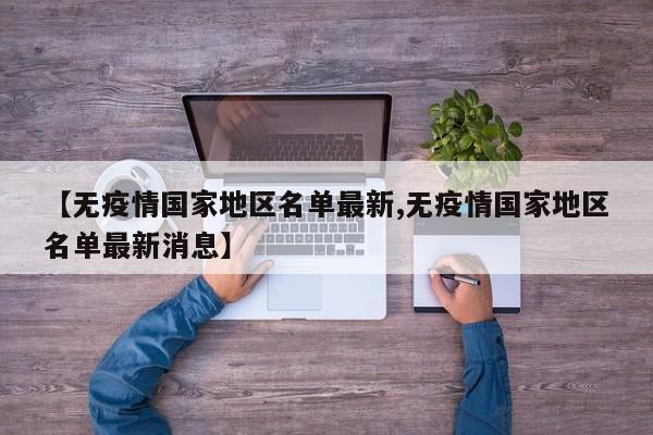 【无疫情国家地区名单最新,无疫情国家地区名单最新消息】