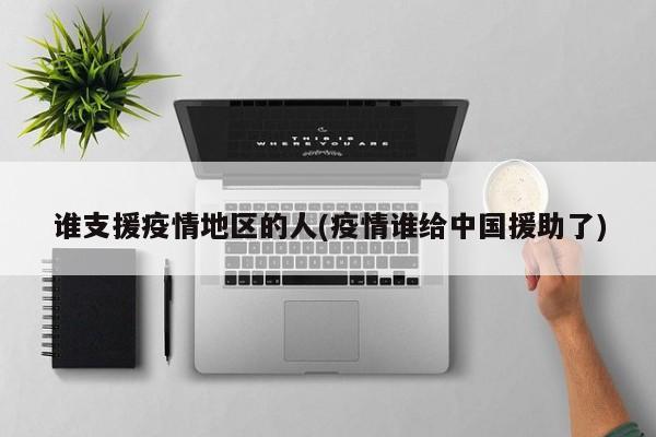 谁支援疫情地区的人(疫情谁给中国援助了)