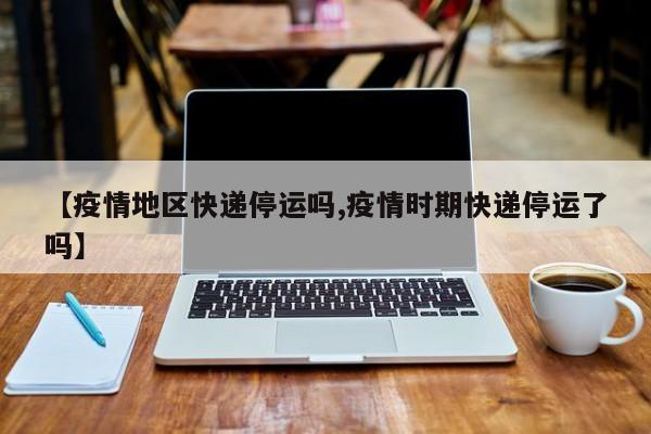 【疫情地区快递停运吗,疫情时期快递停运了吗】