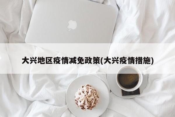 大兴地区疫情减免政策(大兴疫情措施)