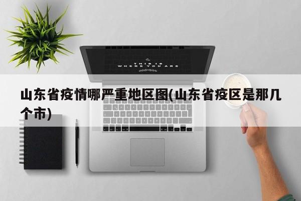 山东省疫情哪严重地区图(山东省疫区是那几个市)