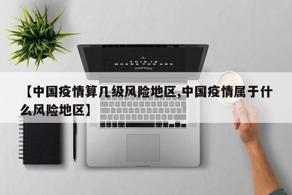 【中国疫情算几级风险地区,中国疫情属于什么风险地区】