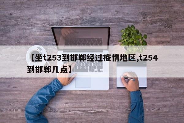 【坐t253到邯郸经过疫情地区,t254到邯郸几点】