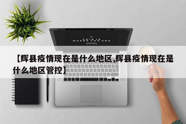 【辉县疫情现在是什么地区,辉县疫情现在是什么地区管控】