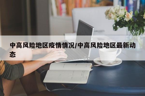 中高风险地区疫情情况/中高风险地区最新动态