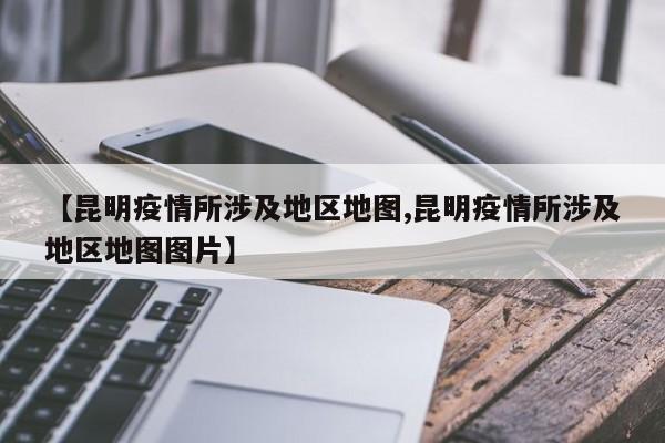 【昆明疫情所涉及地区地图,昆明疫情所涉及地区地图图片】