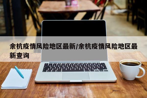 余杭疫情风险地区最新/余杭疫情风险地区最新查询
