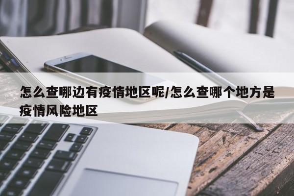 怎么查哪边有疫情地区呢/怎么查哪个地方是疫情风险地区