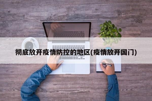 彻底放开疫情防控的地区(疫情放开国门)