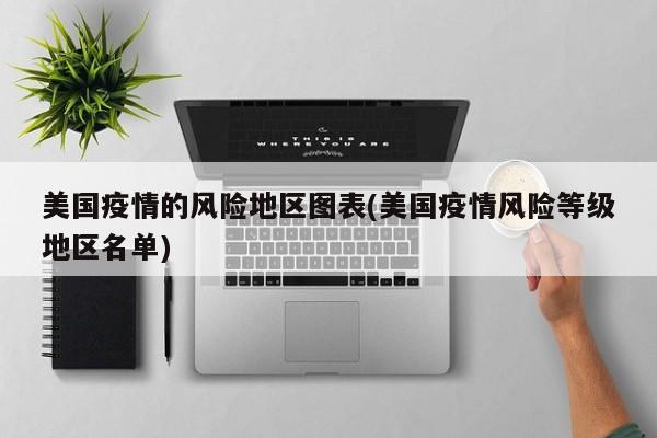 美国疫情的风险地区图表(美国疫情风险等级地区名单)