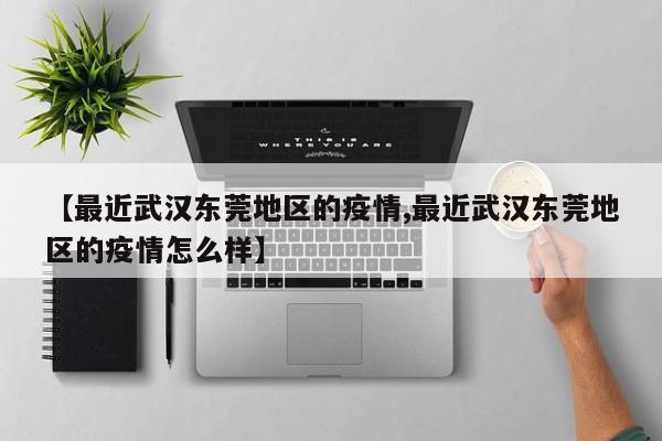 【最近武汉东莞地区的疫情,最近武汉东莞地区的疫情怎么样】