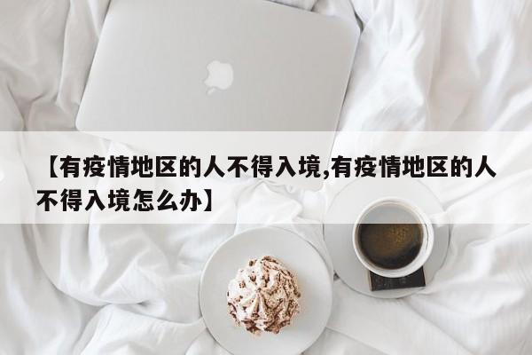【有疫情地区的人不得入境,有疫情地区的人不得入境怎么办】