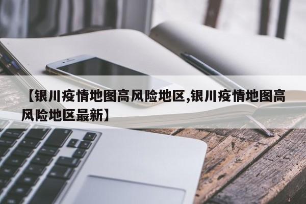 【银川疫情地图高风险地区,银川疫情地图高风险地区最新】