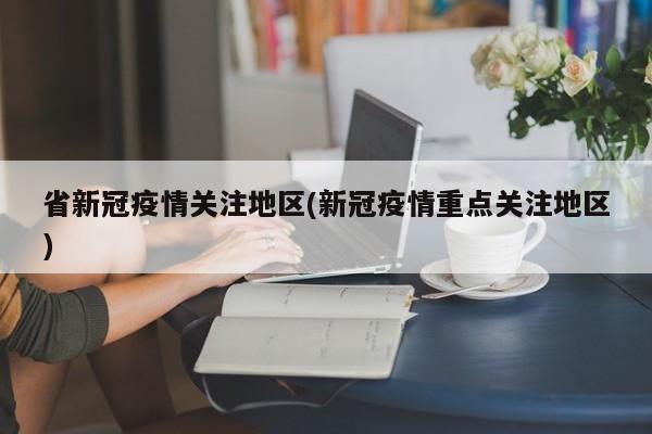 省新冠疫情关注地区(新冠疫情重点关注地区)