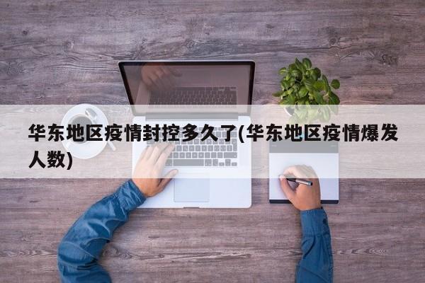 华东地区疫情封控多久了(华东地区疫情爆发人数)