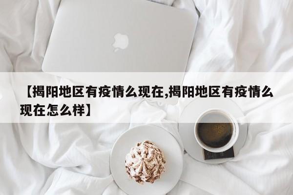 【揭阳地区有疫情么现在,揭阳地区有疫情么现在怎么样】