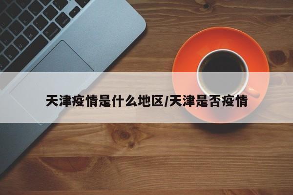 天津疫情是什么地区/天津是否疫情