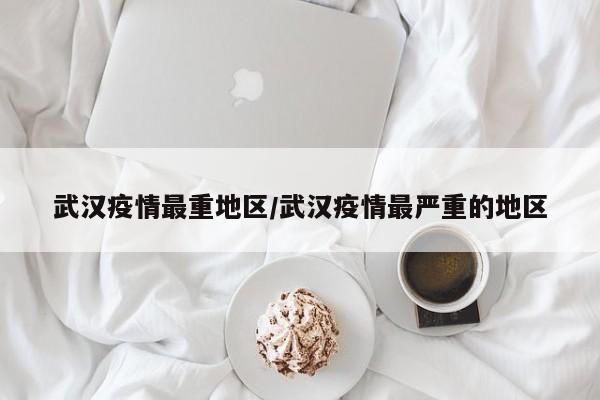 武汉疫情最重地区/武汉疫情最严重的地区