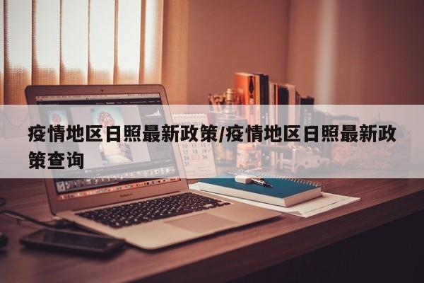 疫情地区日照最新政策/疫情地区日照最新政策查询