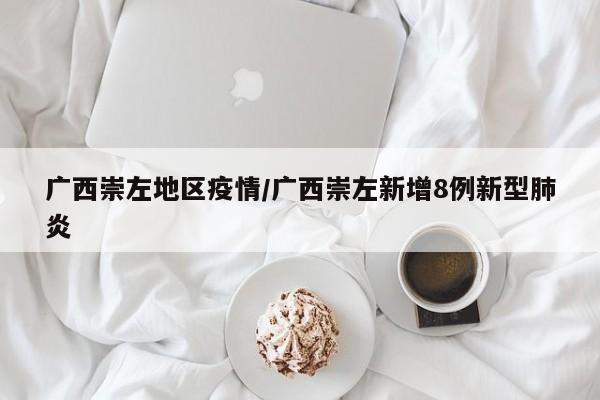 广西崇左地区疫情/广西崇左新增8例新型肺炎
