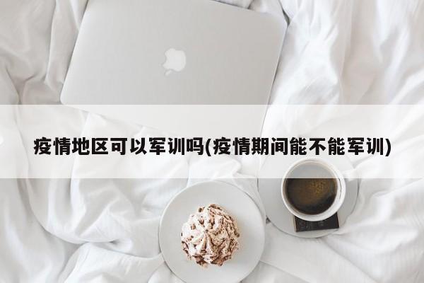 疫情地区可以军训吗(疫情期间能不能军训)