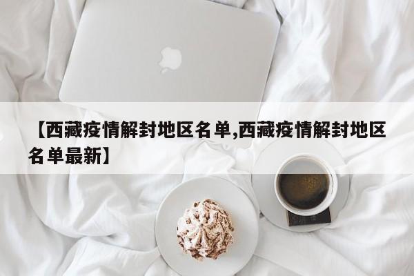 【西藏疫情解封地区名单,西藏疫情解封地区名单最新】
