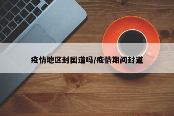 疫情地区封国道吗/疫情期间封道