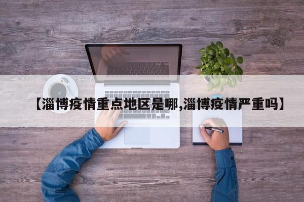 【淄博疫情重点地区是哪,淄博疫情严重吗】