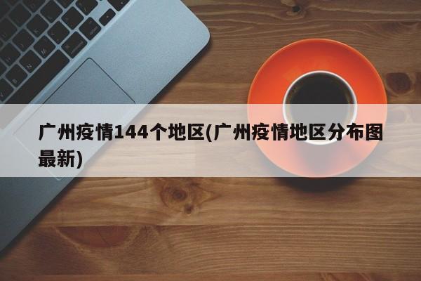广州疫情144个地区(广州疫情地区分布图最新)