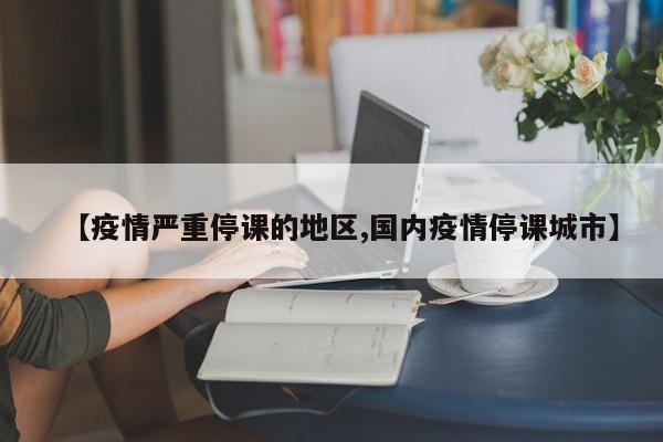 【疫情严重停课的地区,国内疫情停课城市】
