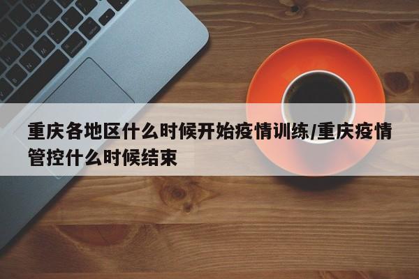重庆各地区什么时候开始疫情训练/重庆疫情管控什么时候结束