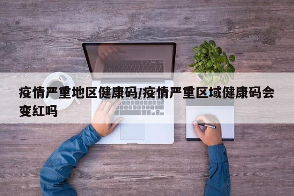 疫情严重地区健康码/疫情严重区域健康码会变红吗