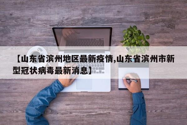 【山东省滨州地区最新疫情,山东省滨州市新型冠状病毒最新消息】