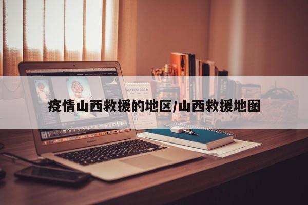 疫情山西救援的地区/山西救援地图