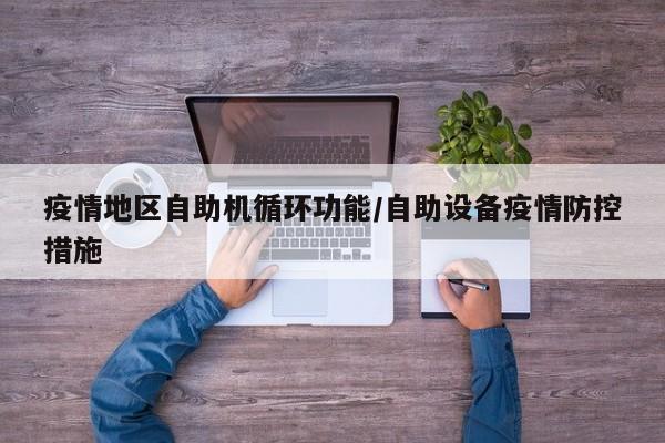 疫情地区自助机循环功能/自助设备疫情防控措施